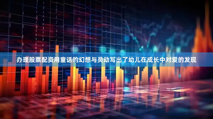 办理股票配资用童话的幻想与灵动写出了幼儿在成长中对爱的发现