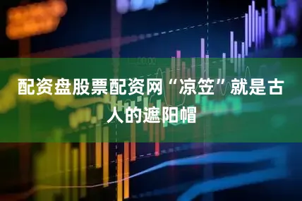 配资盘股票配资网“凉笠”就是古人的遮阳帽