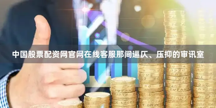 中国股票配资网官网在线客服那间逼仄、压抑的审讯室