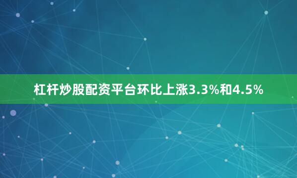 杠杆炒股配资平台环比上涨3.3%和4.5%