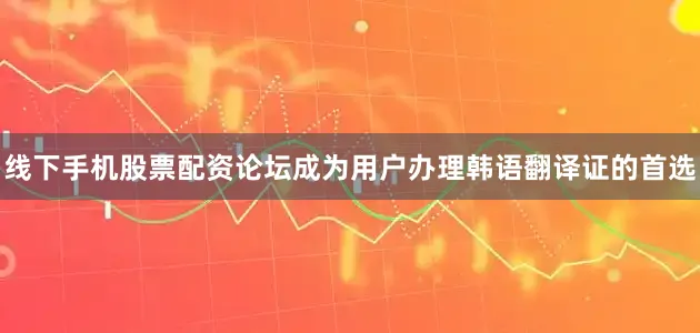 线下手机股票配资论坛成为用户办理韩语翻译证的首选