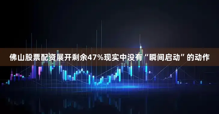 佛山股票配资展开剩余47%现实中没有“瞬间启动”的动作