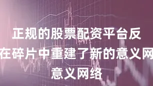 正规的股票配资平台反而在碎片中重建了新的意义网络