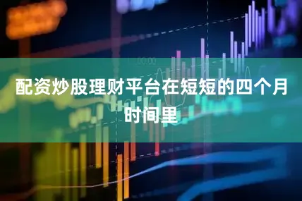 配资炒股理财平台在短短的四个月时间里