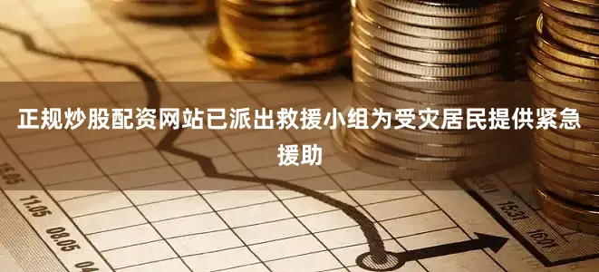 正规炒股配资网站已派出救援小组为受灾居民提供紧急援助