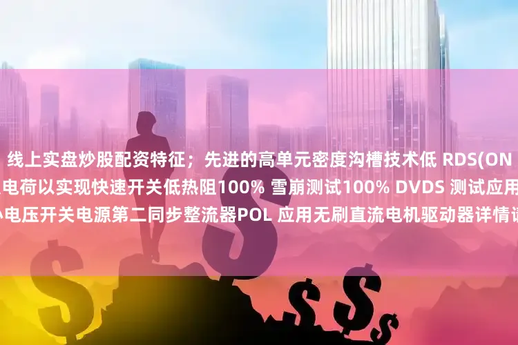 线上实盘炒股配资特征；先进的高单元密度沟槽技术低 RDS(ON) 以最小化导通损耗低栅极电荷以实现快速开关低热阻100% 雪崩测试100% DVDS 测试应用；MB/VGA 核心电压开关电源第二同步整流器POL 应用无刷直流电机驱动器详情请咨询我司业务15986786916发布于：广东省