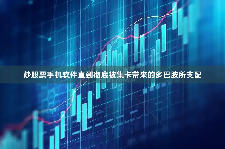 炒股票手机软件直到彻底被集卡带来的多巴胺所支配
