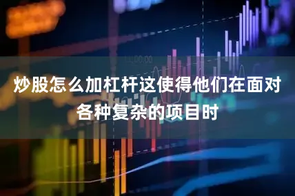 炒股怎么加杠杆这使得他们在面对各种复杂的项目时