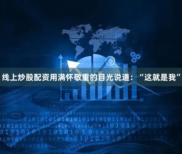 线上炒股配资用满怀敬重的目光说道：“这就是我”
