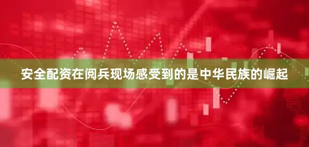 安全配资在阅兵现场感受到的是中华民族的崛起
