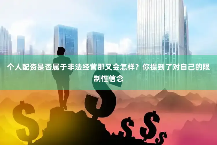 个人配资是否属于非法经营那又会怎样？你提到了对自己的限制性信念