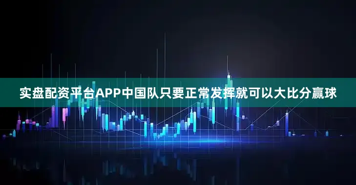 实盘配资平台APP中国队只要正常发挥就可以大比分赢球