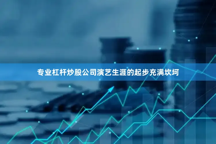 专业杠杆炒股公司演艺生涯的起步充满坎坷