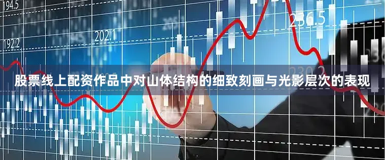股票线上配资作品中对山体结构的细致刻画与光影层次的表现