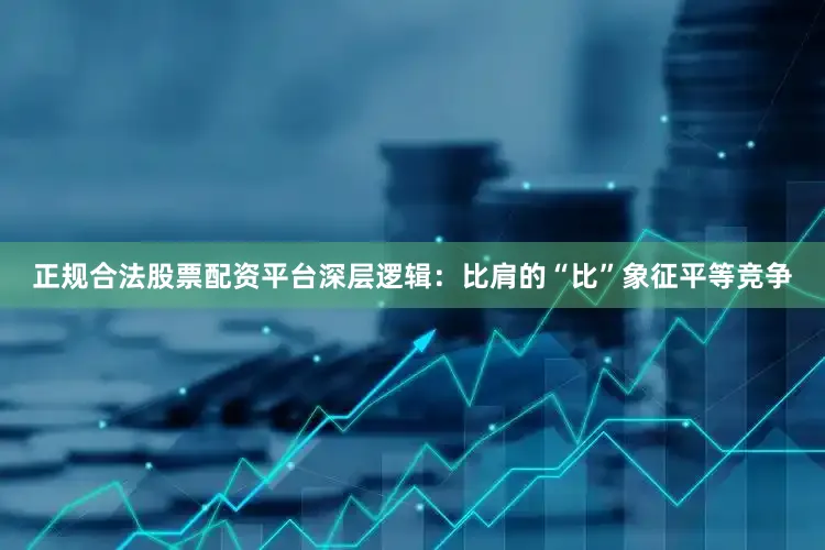 正规合法股票配资平台深层逻辑：比肩的“比”象征平等竞争