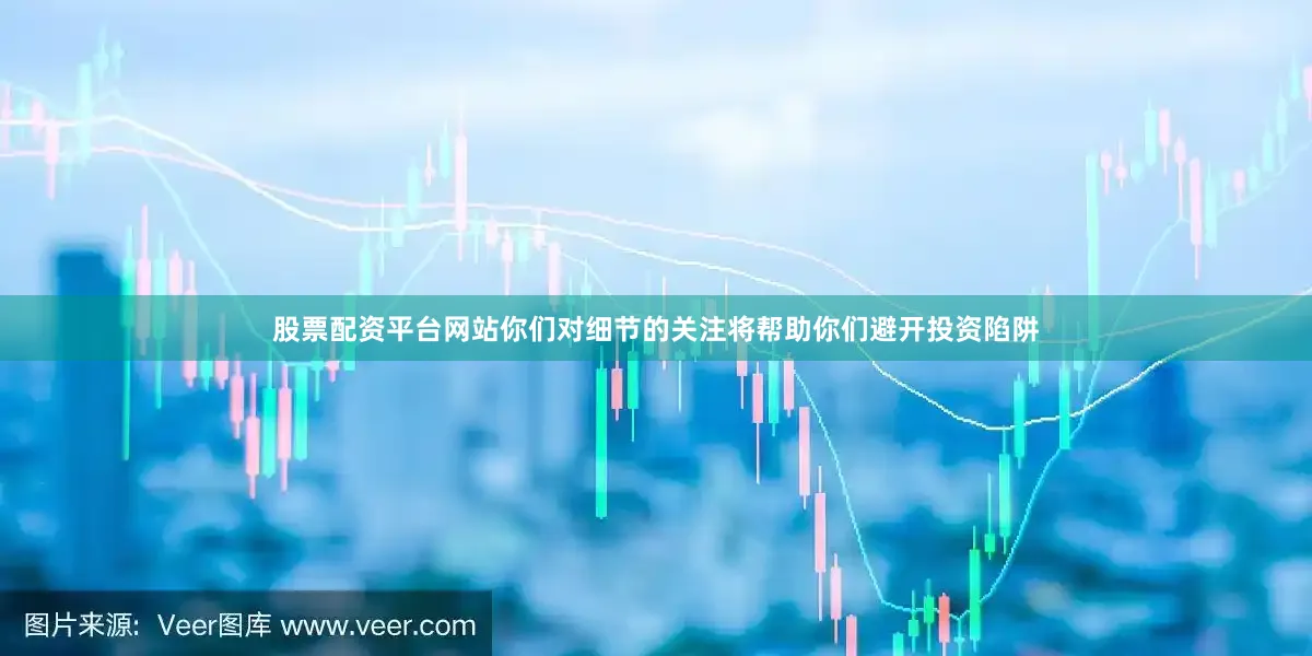股票配资平台网站你们对细节的关注将帮助你们避开投资陷阱