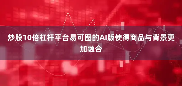 炒股10倍杠杆平台易可图的AI版使得商品与背景更加融合