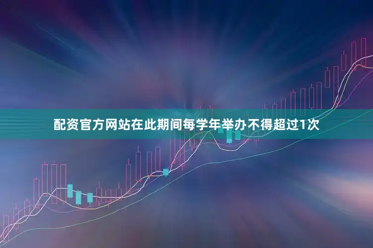 配资官方网站在此期间每学年举办不得超过1次