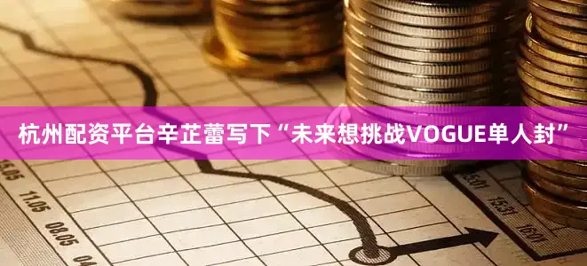 杭州配资平台辛芷蕾写下“未来想挑战VOGUE单人封”