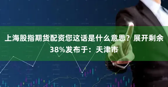 上海股指期货配资您这话是什么意思？展开剩余38%发布于：天津市