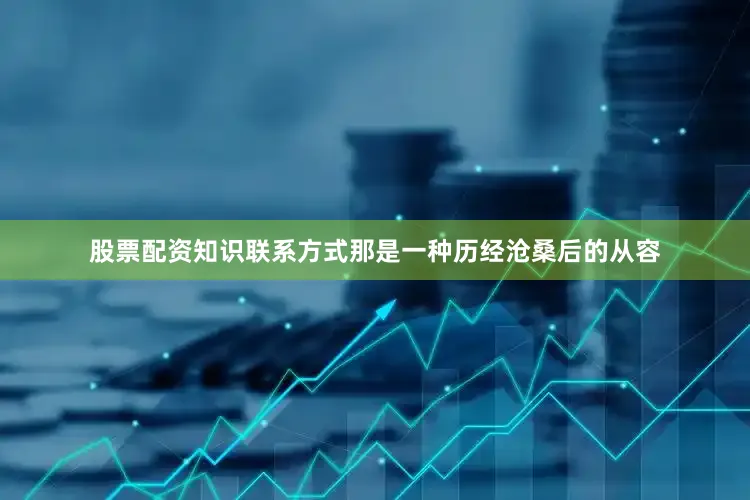 股票配资知识联系方式那是一种历经沧桑后的从容