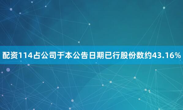 配资114占公司于本公告日期已行股份数约43.16%