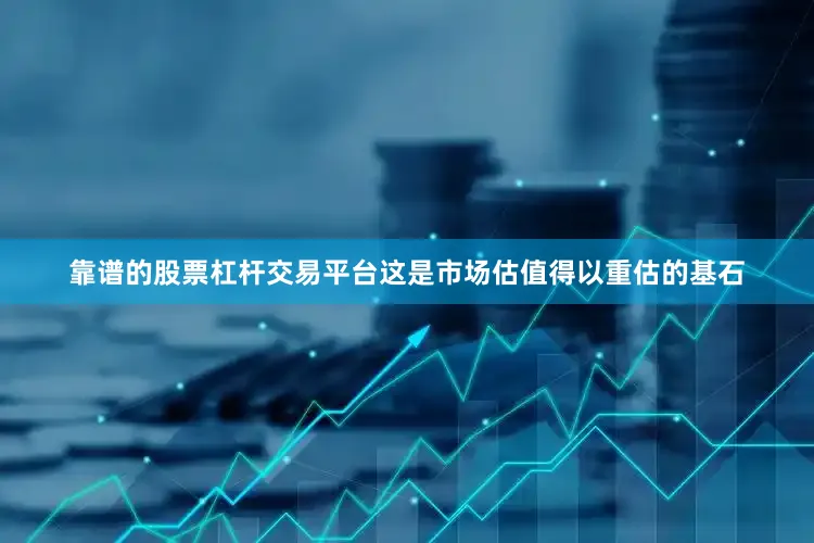 靠谱的股票杠杆交易平台这是市场估值得以重估的基石