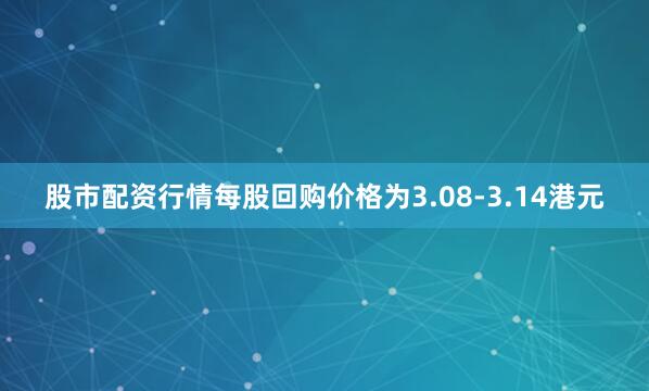 股市配资行情每股回购价格为3.08-3.14港元