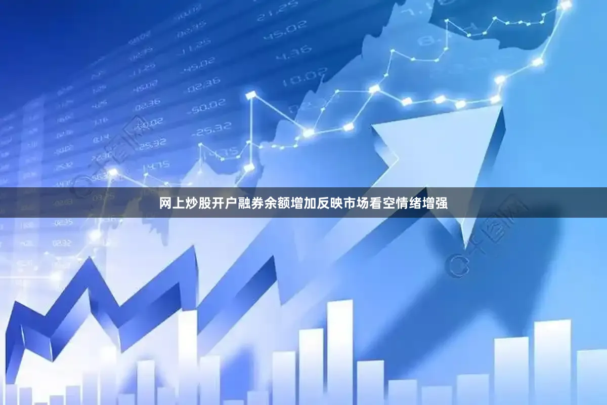 网上炒股开户融券余额增加反映市场看空情绪增强