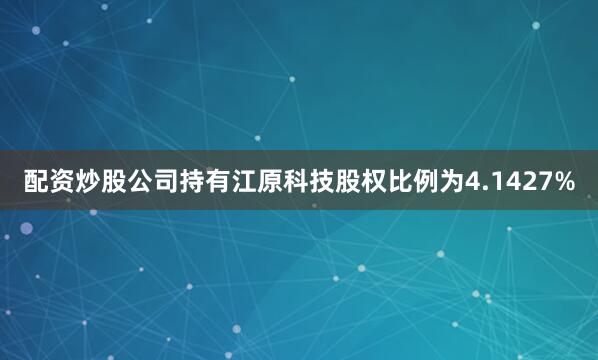 配资炒股公司持有江原科技股权比例为4.1427%