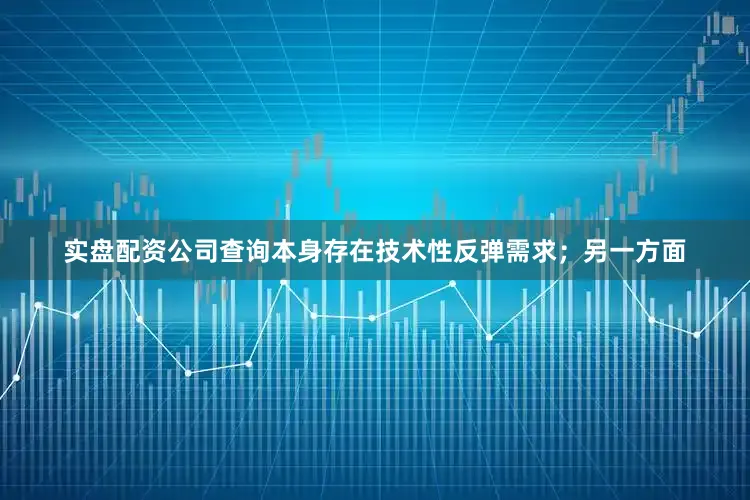实盘配资公司查询本身存在技术性反弹需求；另一方面