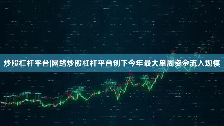炒股杠杆平台|网络炒股杠杆平台创下今年最大单周资金流入规模