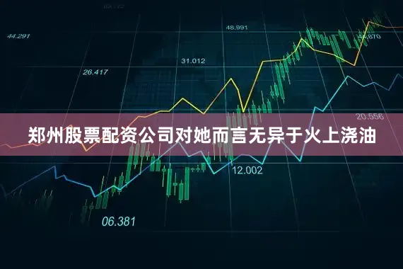 郑州股票配资公司对她而言无异于火上浇油