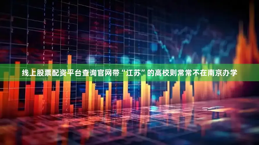 线上股票配资平台查询官网带“江苏”的高校则常常不在南京办学