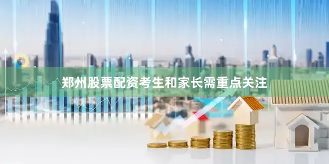 郑州股票配资考生和家长需重点关注
