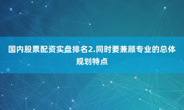 国内股票配资实盘排名2.同时要兼顾专业的总体规划特点