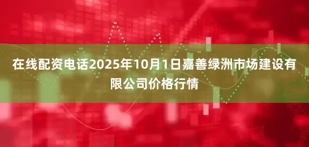 在线配资电话2025年10月1日嘉善绿洲市场建设有限公司价格行情