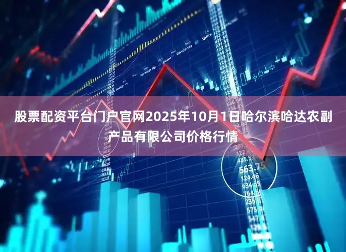 股票配资平台门户官网2025年10月1日哈尔滨哈达农副产品有限公司价格行情