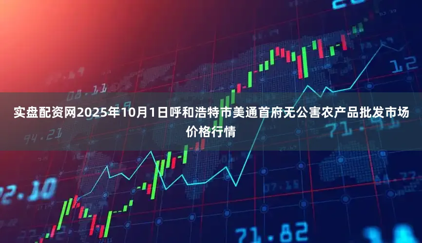 实盘配资网2025年10月1日呼和浩特市美通首府无公害农产品批发市场价格行情