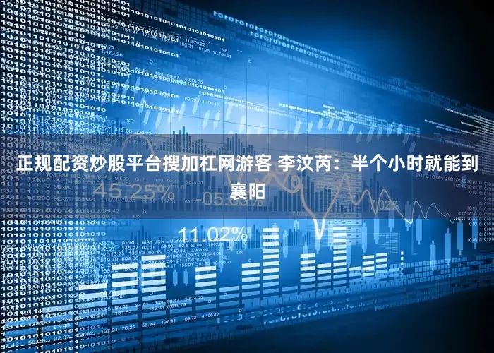 正规配资炒股平台搜加杠网游客 李汶芮：半个小时就能到襄阳