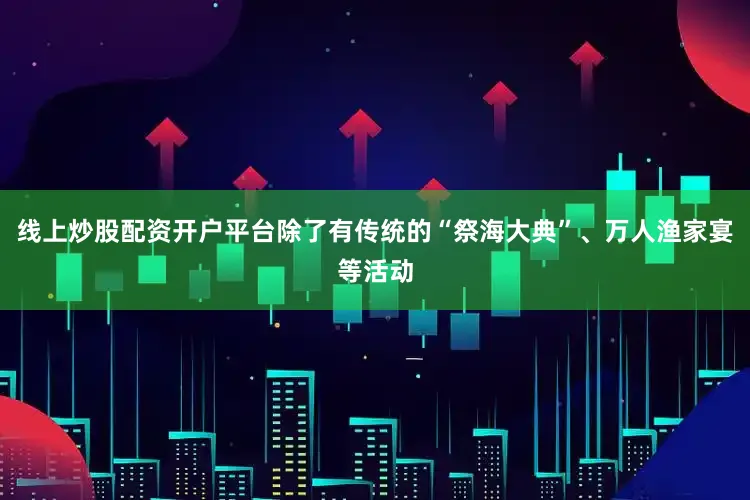 线上炒股配资开户平台除了有传统的“祭海大典”、万人渔家宴等活动
