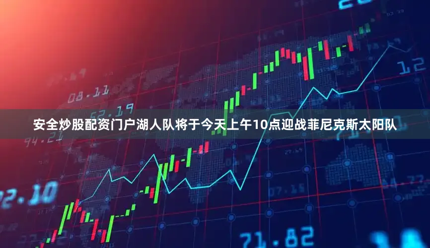 安全炒股配资门户湖人队将于今天上午10点迎战菲尼克斯太阳队