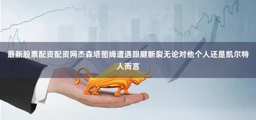最新股票配资配资网杰森塔图姆遭遇跟腱断裂无论对他个人还是凯尔特人而言