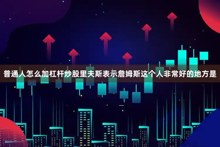 普通人怎么加杠杆炒股里夫斯表示詹姆斯这个人非常好的地方是