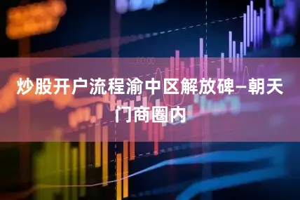 炒股开户流程渝中区解放碑—朝天门商圈内